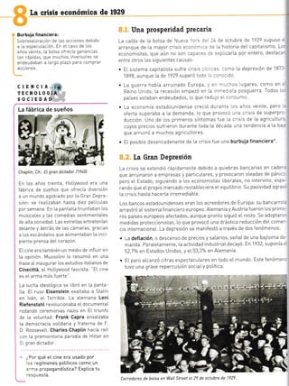 [a crisis económica de
Burbuja financiera:
SobrevaLoración de Las acclones debido
a La especuLac ón. En eL caso de Los
años veinte, La boLsa ofrecía ganancias
Lan rápidas, que muchos i'versores se
endeudaban a Largo p[azo para comprar
acciones.
CIENCIA,{.*
TECNOTOGÍI
SOCIEDAD
Chaptin, Ch.: EL gran dictador {1?4il.
En Los años treinta, HoLlywood era una
fábrica de sueños que ofrecía diversión
a un mundo agobrado por La Gran Depre-
sión, se reaLizaban hasta diez peLículas
por semana. En La pantaLLa triunfaban Los
musicales y Las comedias sentimentaLes
de alta sociedad. Las estreLlas entretenían
deLante y detrás de Las cámaras, gracias
a Los escándaLos que aIimentaban La inci-
piente prensa deL corazón.
E[ cine era también un medio de influlr en
La opinión. MussoLini Lo resumió en una
frase aLinaugurar Los estudios itaLianos de
Cinecittá, eL HoLlywood fascista: "EI cine
es eI a'ma más luerte .
La Lucha ideoLógica se libró en La panta-
LLa. EL ruso Eisenstein exaLtaba a Sta[in
en lván, eL Terrible. La a[emana Leni
RiefenstahI revo|.ucionaba eL documentaI
rodando ceremonias nazis en E[ triunfo
de La voluntad. Frank Capra ensalzaba
La democracia solidaria y fraterna de F.
D. RooseveLt. Chartes Chaptin hacía reír
con La premonitoria parodia de Hitler en
EI gran dictador.
¿Por qué el' cine era usado por
lcs regímenes potíticos como un
:-rra propagandística? Exptica tu
-:scuesta.
Una prosperidad precaria
La caída de La bolsa de Nue.= --' := -1 de octubre de 1929 supuso ¡
arTanque de La mayor crists ec:- --- :. :=, La historia deL capitalismo Lc'
economistas, que aún no son ca:='=: :::xp[lcarla por entero, destaca-
entre otros Las sigutentes causas:
. E[ sistema capitaLista sufre crls s ::. --:, .omo La depresión de 187!
1898, aunque La de 1929 superó to.c .: ::-:: do
. La guerra había arruinado Europa, i/e^ --:hos lugares, como en:
Reino Unido, La recesión empezó en [a inr-:: ata posguerra. Todos lc'
países estaban endeudados, lo que redulo ei c:rsumo
. La economía estadounidense creció durante -cs años veinte, pero -:
oferta superaba a La demanda, Lo que provocó una crlsis de superpr:'
ducción. Uno de Los primeros síntomas fue [a crisls de La agricuLtur.
cuyos precios sufrieron durante toda La década una tendencia a La ba.
que arruinó a muchos agricuLtores.
. EI posrb[e desencadenante de La crlsis fue una burbuja financiera*
La Gran Depresión
La crisis se extendió rápidamente debido a quiebras bancarias en cader.
que arruinaron a empresas y particuLares, y pr-ovocaron oleadas de pánic-
pero eL Estado, siguiendo a Los economistas Libera[es, no intervino, esp.'
rando que eL propio mercado restabLeciera eL equilibrro. Su pasividad agra'.
La crisis hasta hacerla irremediabLe.
Los bancos estadounidenses eran Los acreedores de Europa: SU bancaTTO..
arrastró aI sistema f inanciero europeo. A[emania y Austria f ueron Los prim=
ros países europeos afeciados, aunque pronto siguió eL resto. Se adoptarc-
medidas proteccionistas, Lo que provocó una drástica reducción deL come"
cio internaciona[. La depresión se manifestó a través de dos fenómenos:
. La deftación, o descenso de precios y saLarios, señaLde una bajísima d:
manda. Para[eLamente, La actividad industriaIdecayó. En 1932, suponía =
52,7o/o en Estados Unidos, y eL 53,3% en ALemania.
. EL paro aLcanzó cifras espectacuLares en todo eL mundo. Este fenómer.
tuvo una grave repercusión sociaLy política
1929
La fábrica de sueños
Corredores de bolsa en Wall Sireef el 29 de octubre de 1929-
l,ll_
_*r
ü:*
hr --
k
ft
+,
,d
F,:t':ad :,
w.'. .
"w:
¡-"
 