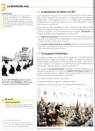 [a Revolución rusa
Bolchevique:
Unc de los partidos en los que se había
d vidido eL socraLismo ruso. Defendía la
dea de que un grupo de revoLucionarios
bien orqanizado podía aceLerar el proceso
de lnstauraclón de una soc edad comun sta
e' u^ pais predorira'teme Le ca-oesino,
como Rusla.
En 1914, San Petersburgo cambió su nombre
alemán por eL ruso Petrogrado. Después de La
Revolución se LLamó Leningrado, y hoy ha vueLto
a recuperar eL nombre de San Petersburgo.
En la red
www.e-sm.net/9cs09
Ampl.ía tus canocimientos sobre La Re
volución rusa por medio de esta Lectura.
v.redes-sm.net
tus conocimientos sobre [a Revo-
usa, por medio de Las actividades
:rirarás en nuestro sitio web.
[a Revolución de febrero de 1917
Tras l.a decLaración de guerra .. ^-::- ] 'uso mov lizó a ml[L.ones de sol-
dados, pero eIabastecimiento er¿ :=: -: La baja moraIde las tropas, si-
equipam ento y maIdirigidas hac ¿ .=-:-:n coLapso deL frente. Además
La dedrcac ón de La industrta a fab::=-=-'ramento empeoró aún más e
niveIde vida de L.a pobl'ación.
El zar, cada vez más impopuLar, se re l: : ':fcrmas inapLazabLes, hast.
quedarse s n apoyos. En febrero de 1?1-, --. -anifestación de obreras er
contra de l'a carestía, rnlcló un levantam,er.::. la capitaL, Petrogrado. L"
monarquía se derrumbó, dando paso a un::..: iodeT:
. Un Gobierno provisionat, sucesor de [a D,rr:, asumló eL poder en es-
pera de [a convocatorla de una Asamblea c:l:.:lvente. Prometió a los
a[rados que Rusia continuaría La guerra.
. Un Consejo oSóviet de obrerosysotdados, part car o de [a pazy de una
profunda transformación social.. Pronto, eL mo'.,¡''ento de creación de
sóviets se extendió por todo eI país.
El programa bolchevique
Los sóvrets contaban con eI apoyo de Las tropas, pero [a d vlslón entre Los
partidos obreros impidLó que tomasen el poder. La mayoria de Los socia-
[istas pensaban que Rusia era un país demasiado atrasado, y que [a revo-
Lución proletar a no triunfaria sin un período previo de entendimlento cor
La burguesía, representada por eLGob erno provisiona[.
Para ayudar aLpartido botchevique*, favorab[e a La paz, eI Gobierno aLe-
mán permitió eIpaso por su terr tono de Vtadimir ltich Utianov, Lenin Líde'
soviét co exl[iado en Suiza. Llegado a Petrogrado en abriLde 1917, Lenl¡
resumió eL programa boLchevrque en unas tesis:
. Entreq: deL poder supremo a los sóvlets.
. SaLrda inmedlata de La guerra, a cua[qu er precio.
. Redistribucrón de Las tierras y coLectivización de [as industrias.
.rá-
l
Discurso de Lenin dirigido a Los sóviets
E
ar
 