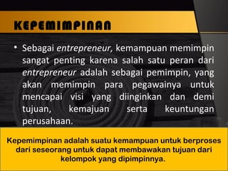 KEPEMIMPINAN
• Sebagai entrepreneur, kemampuan memimpin
sangat penting karena salah satu peran dari
entrepreneur adalah sebagai pemimpin, yang
akan memimpin para pegawainya untuk
mencapai visi yang diinginkan dan demi
tujuan, kemajuan serta keuntungan
perusahaan.
entrepreneurship_umi arifah_IAINU 12
Kepemimpinan adalah suatu kemampuan untuk berproses
dari seseorang untuk dapat membawakan tujuan dari
kelompok yang dipimpinnya.
 