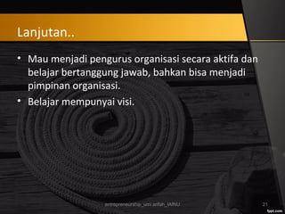 Lanjutan..
• Mau menjadi pengurus organisasi secara aktifa dan
belajar bertanggung jawab, bahkan bisa menjadi
pimpinan organisasi.
• Belajar mempunyai visi.
entrepreneurship_umi arifah_IAINU 21
 