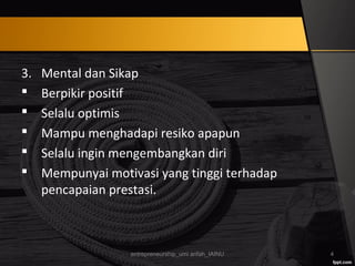 3. Mental dan Sikap
 Berpikir positif
 Selalu optimis
 Mampu menghadapi resiko apapun
 Selalu ingin mengembangkan diri
 Mempunyai motivasi yang tinggi terhadap
pencapaian prestasi.
entrepreneurship_umi arifah_IAINU 4
 