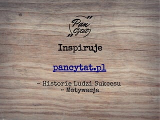 ~ Historie Ludzi Sukcesu~ Historie Ludzi Sukcesu
~ Motywacja~ Motywacja
Inspiruje
pancytat.pl
 