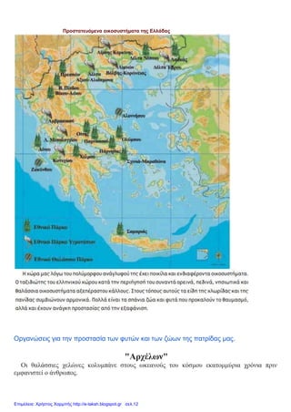 Προστατευόμενα οικοσυστήματα της Ελλάδας
Οργανώσεις για την προστασία των φυτών και των ζώων της πατρίδας μας.
"Αρχέλων"
Οι θαλάσσιες χελώνες κολυμπάνε στους ωκεανούς του κόσμου εκατομμύρια χρόνια πριν
εμφανιστεί ο άνθρωπος.
Επιμέλεια: Χρήστος Χαρμπής http://e-taksh.blogspot.gr σελ.12
 