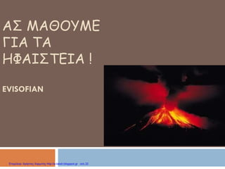 ΑΣ ΜΑΘΟΥΜΕ
ΓΙΑ ΤΑ
ΗΦΑΙΣΤΕΙΑ !
EVISOFIAN
Επιμέλεια: Χρήστος Χαρμπής http://e-taksh.blogspot.gr σελ.32
 