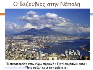 Ο Βεζούβιος στην Νάπολη
Τι παρατηρείτε στην γύρω περιοχή ; Γιατί συμβαίνει αυτό ;
Ποια οφέλη έχει το ηφαίστειο ;Επιμέλεια: Χρήστος Χαρμπής http://e-taksh.blogspot.gr σελ.42
 