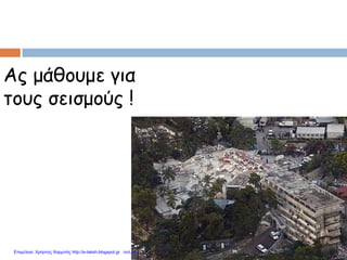 Ας μάθουμε για
τους σεισμούς !
Επιμέλεια: Χρήστος Χαρμπής http://e-taksh.blogspot.gr σελ.44
 