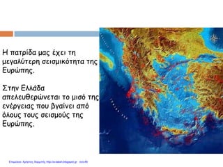 Η πατρίδα μας έχει τη
μεγαλύτερη σεισμικότητα της
Ευρώπης.
Στην Ελλάδα
απελευθερώνεται το μισό της
ενέργειας που βγαίνει από
όλους τους σεισμούς της
Ευρώπης.
Επιμέλεια: Χρήστος Χαρμπής http://e-taksh.blogspot.gr σελ.48
 