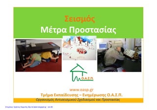 ΣεισμόςΣεισμός
Μέτρα ΠροστασίαςΜέτρα Προστασίας
Οργανισμός Αντισεισμικού Σχεδιασμού και Προστασίας
www.oasp.grwww.oasp.gr
Τμήμα Εκπαίδευσης – Ενημέρωσης Ο.Α.Σ.Π.
Επιμέλεια: Χρήστος Χαρμπής http://e-taksh.blogspot.gr σελ.80
 