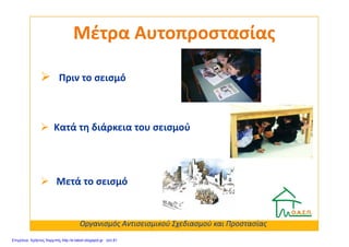 Μέτρα ΑυτοπροστασίαςΜέτρα Αυτοπροστασίας
Πριν το σεισμό
Κατά τη διάρκεια του σεισμούΚατά τη διάρκεια του σεισμού
Μετά το σεισμό
Οργανισμός Αντισεισμικού Σχεδιασμού και Προστασίας
Επιμέλεια: Χρήστος Χαρμπής http://e-taksh.blogspot.gr σελ.81
 