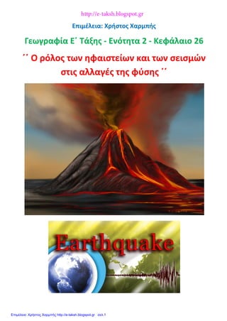 Επιμέλεια: Χρήστος Χαρμπής
Γεωγραφία Ε΄ Τάξης - Ενότητα 2 - Κεφάλαιο 26
΄΄ Ο ρόλος των ηφαιστείων και των σεισμών
στις αλλαγές της φύσης ΄΄
http://e-taksh.blogspot.gr
Επιμέλεια: Χρήστος Χαρμπής http://e-taksh.blogspot.gr σελ.1
 