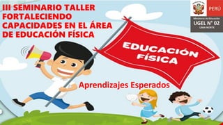 III SEMINARIO TALLER
FORTALECIENDO
CAPACIDADES EN EL ÁREA
DE EDUCACIÓN FÍSICA
Aprendizajes Esperados
 