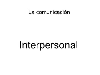 La comunicación
Interpersonal
 