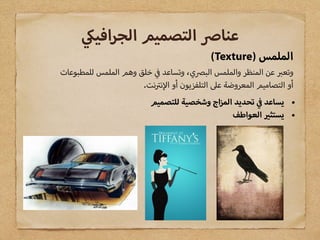 (Texture) ‫الملمس‬
‫للمطبوعات‬ ‫الملمس‬ ‫وهم‬ ‫خلق‬ ‫وتساعد‬ ،‫ي‬ ‫الب‬ ‫والملمس‬ ‫المنظر‬ ‫عن‬ ‫وتع‬
.‫نت‬ ‫ن‬ ‫ا‬ ‫أو‬ ‫التلفزيون‬ ‫ع‬ ‫المعروضة‬ ‫التصاميم‬ ‫أو‬
‫افي‬‫ر‬‫الج‬ ‫التصميم‬ ‫عنا‬
•‫للتصميم‬ ‫وشخصية‬ ‫اج‬‫ز‬‫الم‬ ‫تحديد‬ ‫يساعد‬
•‫العواطف‬ ‫يستث‬
 