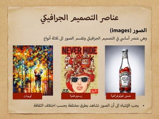 (images) ‫الصور‬
‫أنواع‬ ‫ثة‬ ‫ث‬ ‫ا‬ ‫الصور‬ ‫وتقسم‬ ‫افي‬‫ر‬‫الج‬ ‫التصميم‬ ‫آسا‬ ‫عن‬ ‫وهي‬
‫افي‬‫ر‬‫الج‬ ‫التصميم‬ ‫عنا‬
•‫الثقافة‬ ‫ف‬ ‫اخت‬ ‫بحسب‬ ‫مختلفة‬ ‫بطرق‬ ‫تشاهد‬ ‫الصور‬ ‫أن‬ ‫ا‬ ‫نتباه‬ ‫ا‬ ‫يجب‬
‫فوتوغرافية‬ ‫صور‬‫فنية‬ ‫رسوم‬‫لوحات‬
 