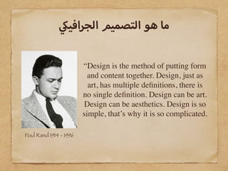 “Design is the method of putting form
and content together. Design, just as
art, has multiple deﬁnitions, there is
no single deﬁnition. Design can be art.
Design can be aesthetics. Design is so
simple, that’s why it is so complicated.
Poul Rand 1914 - 1996
‫افي‬‫ر‬‫الج‬ ‫التصميم‬ ‫هو‬ ‫ما‬
 