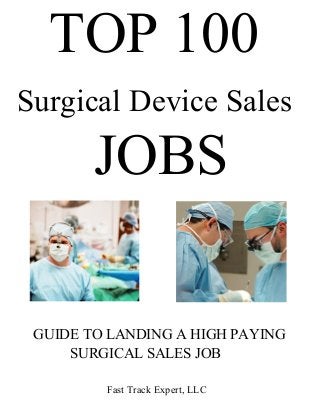 GUIDE TO LANDING A HIGH PAYING
SURGICAL SALES JOB
Fast Track Expert, LLC
Surgical Device Sales
TOP 100
JOBS
 
