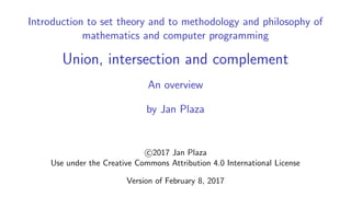 Introduction to set theory and to methodology and philosophy of
mathematics and computer programming
Union, intersection and complement
An overview
by Jan Plaza
c 2017 Jan Plaza
Use under the Creative Commons Attribution 4.0 International License
Version of February 8, 2017
 