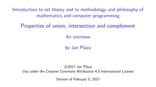 Introduction to set theory and to methodology and philosophy of
mathematics and computer programming
Properties of union, intersection and complement
An overview
by Jan Plaza
c 2017 Jan Plaza
Use under the Creative Commons Attribution 4.0 International License
Version of February 5, 2017
 