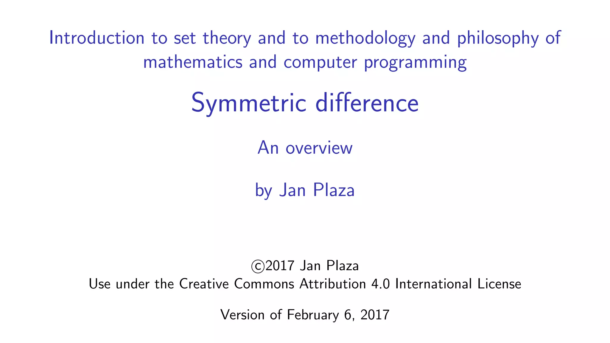 Introduction to set theory and to methodology and philosophy of
mathematics and computer programming
Symmetric difference
An overview
by Jan Plaza
c 2017 Jan Plaza
Use under the Creative Commons Attribution 4.0 International License
Version of February 6, 2017