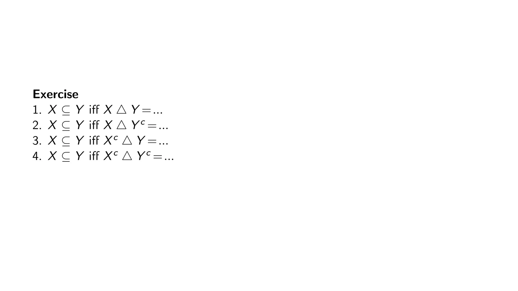 Exercise
1. X ⊆ Y iff X Y =...
2. X ⊆ Y iff X Y c =...
3. X ⊆ Y iff Xc Y =...
4. X ⊆ Y iff Xc Y c =...