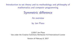 Introduction to set theory and to methodology and philosophy of
mathematics and computer programming
Symmetric diﬀerence
An overview
by Jan Plaza
c 2017 Jan Plaza
Use under the Creative Commons Attribution 4.0 International License
Version of February 6, 2017
 