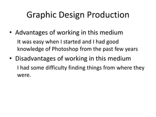 Graphic Design Production
• Advantages of working in this medium
It was easy when I started and I had good
knowledge of Photoshop from the past few years
• Disadvantages of working in this medium
I had some difficulty finding things from where they
were.
 