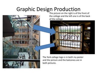 Graphic Design Production
The York college logo is in both my poster
and the picture and the balconies are in
both pictures.
The picture on the right is of the front of
the college and the left one is of the back
of the college.
 