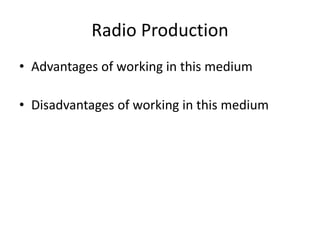 Radio Production
• Advantages of working in this medium
• Disadvantages of working in this medium
 