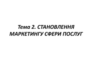 Тема 2. СТАНОВЛЕННЯ
МАРКЕТИНГУ СФЕРИ ПОСЛУГ
 