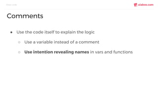 ● Use the code itself to explain the logic
○ Use a variable instead of a comment
○ Use intention revealing names in vars and functions
Clean code
Comments
 