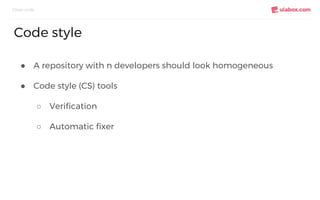 ● A repository with n developers should look homogeneous
● Code style (CS) tools
○ Verification
○ Automatic fixer
Clean code
Code style
 