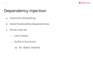 ● Improves decoupling
● Avoid hardcoding dependencies
● [Hint] Look for:
○ new Class()
○ build-in functions
■ Ex. date(), fopen()
SOLID
Dependency Injection
 