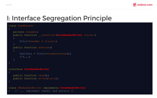 SOLID
I: Interface Segregation Principle
class FeedParser
{
private $reader;
public function __construct(DataReaderWriter $reader)
{
$this->reader = $reader;
}
public function doParse()
{
$xmlData = $this->reader->read();
//(...)
}
}
interface DataReaderWriter
{
public function read();
public function write($data);
}
class XMLReaderWriter implements DataReaderWriter
{ // ... implement read() and write() }
 