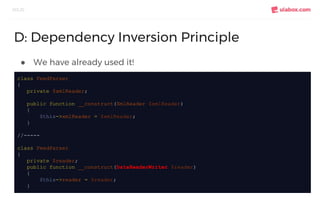 ● We have already used it!
SOLID
D: Dependency Inversion Principle
class FeedParser
{
private $xmlReader;
public function __construct(XmlReader $xmlReader)
{
$this->xmlReader = $xmlReader;
}
//-----
class FeedParser
{
private $reader;
public function __construct(DataReaderWriter $reader)
{
$this->reader = $reader;
}
 