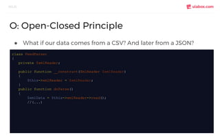 ● What if our data comes from a CSV? And later from a JSON?
SOLID
O: Open-Closed Principle
class FeedParser
{
private $xml...
