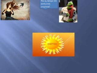 Να ας πουμε ότι
αυτή εναι
ενεργεια!
 