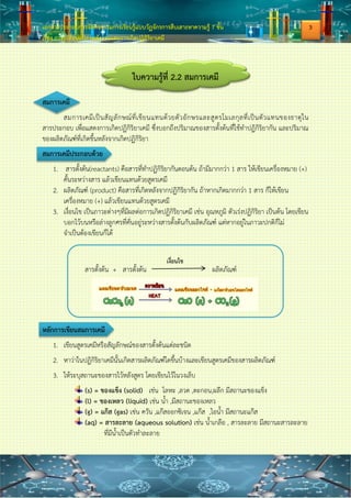 เอกสารประกอบการจัดกิจกรรมการเรียนรู้แบบวัฏจักรการสืบเสาะหาความรู้ 7 ขั้น
เรื่อง การเปลี่ยนแปลงพลังงานและการเกิดปฏิกิริยาเคมี
แบบทดสอบก่อนเรียนเรื่อง สมการเคมี
คาชี้แจง
1. แบบทดสอบเป็นแบบเลือกตอบ 4 ตัวเลือก จานวน 10 ข้อ ใช้เวลา 10 นาที
2. ให้นักเรียนเลือกคาตอบที่ถูกต้องที่สุดเพียงคาตอบเดียว แล้วทาเครื่องหมาย  ลงในกระดาษคาตอบ
**************************************************************************************************
1. NaOH(aq) + HCl(aq) → NaCl(aq) + H2O(l)
ข้อใดกล่าวถึง NaCl ได้ถูกต้อง
ก. เป็นสารตั้งต้น,มีสถานะเป็นของแข็ง
ข. เป็นสารตั้งต้น,มีสถานะเป็นของเหลว
ค. เป็นสารผลิตภัณฑ์,มีสถานะเป็นสารละลาย
ง. เป็นสารผลิตภัณฑ์,มีสถานะเป็นของแข็ง
2. จากสมการเคมี Mg(s) + 2HCl(aq) → MgCl2(aq) + A
A คือสารในข้อใด
ก. แก๊สคาร์บอนไดออกไซด์ ข. แก๊สไฮโดรเจน
ค. แก๊สคลอรีน ง. แก๊สออกซิเจน
3. จากสมการเคมีต่อไปนี้ CH4(g) + 2O2(g) → CO2(g) + 2H2O(g) ข้อใดถูกต้อง
ก. CH4 และ O2 เป็นสารตั้งต้น CO2 และ H2O เป็นผลิตภัณฑ์
ข. เป็นสมการเคมีที่ดุลแล้ว
ค. แสดงว่า CH4 1 โมเลกุล รวมตัวกับ O2 2 โมเลกุล ได้ CO2 1 โมเลกุลและ H2O 2 โมเลกุล
ง. ถูกทุกข้อ
4. สมการเคมีในข้อใดยังไม่ได้ดุล
ก. H2SO4 + NaCl → NaHSO4 + HCl
ข. NH4Cl + Ca(OH)2 → NH3 + 2H2O + CaCl2
ค. H2SO4 + 2NaOH → Na2SO4 + 2H2O
ง. 2H2 + O2 → 2H2O
5. ข้อใดเป็นสมการเคมีที่ดุลแล้วของปฏิกิริยาระหว่างแคลเซียมกับน้า
ก. Ca + 2H2O → Ca(OH)2 + H2
ข. Ca + H2O → Ca(OH)2 + H2
ค. Ca + 2H2O → CaOH + H2
ง. Ca + H2O → CaOH + H2
1
 
