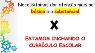 Necessitamos dar atenção mais ao
básico e o substancial
ESTAMOS INCHANDO O
CURRÍCULO ESCOLAR
 