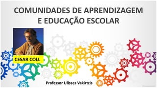 COMUNIDADES DE APRENDIZAGEM
E EDUCAÇÃO ESCOLAR
Professor Ulisses Vakirtzis
CESAR COLL
 