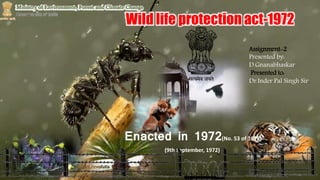 Enacted in 1972(No. 53 of 1972)
(9th September, 1972)
Assignment-2
Presented by:
D.Gnanabhaskar
Presented to:
Dr.Inder Pal Singh Sir.
Wild life protection act-1972
 
