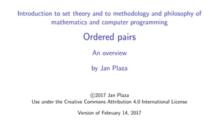 Introduction to set theory and to methodology and philosophy of
mathematics and computer programming
Ordered pairs
An overview
by Jan Plaza
c 2017 Jan Plaza
Use under the Creative Commons Attribution 4.0 International License
Version of February 14, 2017
 