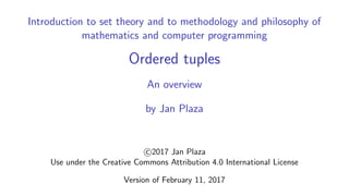 Introduction to set theory and to methodology and philosophy of
mathematics and computer programming
Ordered tuples
An overview
by Jan Plaza
c 2017 Jan Plaza
Use under the Creative Commons Attribution 4.0 International License
Version of February 25, 2017
 