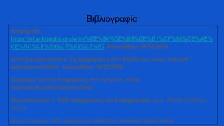 Βιβλιογραφία
Διαφήμιση.
https://el.wikipedia.org/wiki/%CE%94%CE%B9%CE%B1%CF%86%CE%AE%
CE%BC%CE%B9%CF%83%CE%B7 Ανακτήθηκε 18/12/2016.
Αποτελεσματικότητα της διαφήμισης στο διαδίκτυο. www. internet -
advertisment/html. Ανακτήθηκε 18/12/2016
Διάφοροι τρόποι διαφήμισης στο ίντερνετ. www.
internetinfo.advertisiment.html
Παπανικολάου Ι. 1995 Διαφημίσεις και διαφημιστικά μέσα. Αθήνα Εκδόσεις
Έλλην
Ζώτος Γιώργος 1991 Διαφήμιση. Εκδόσεις University studio press.
 