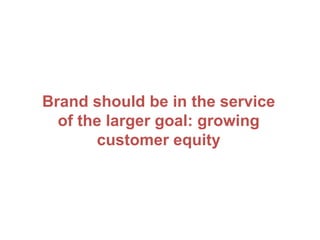 Brand should be in the service
of the larger goal: growing
customer equity
 