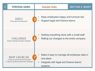 Sample Sally
• Keep employees happy and turnover low
• Support legal and finance teams
• Getting everything done with a small staff
• Rolling out changes to the entire company
• Make it easy to manage all employee data in
one place
• Integrate with legal and finance teams’
systems
5
6
7
 