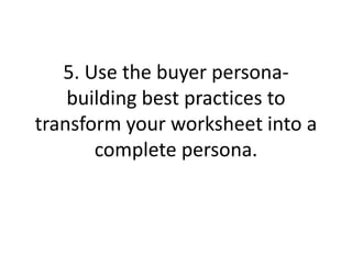 5. Use the buyer persona-
building best practices to
transform your worksheet into a
complete persona.
 