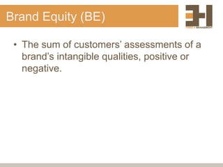 Brand Equity (BE)
• The sum of customers’ assessments of a
brand’s intangible qualities, positive or
negative.
 