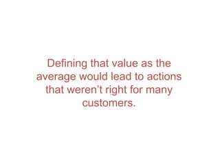 Defining that value as the
average would lead to actions
that weren’t right for many
customers.
 