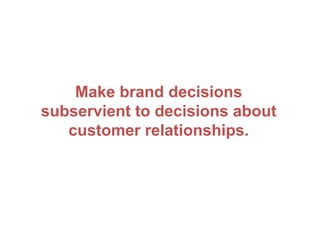 Make brand decisions
subservient to decisions about
customer relationships.
 