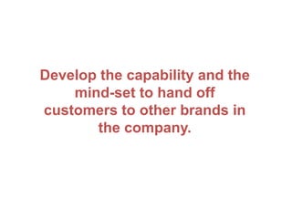 Develop the capability and the
mind-set to hand off
customers to other brands in
the company.
 
